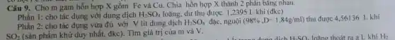 Câu 9. Cho m gam hỗn hợp X gồm Fe và Cu.. Chia hỗn hợp X thành 2 phân bǎng nhau.
Phần 1: cho tác dụng với dung dịch H_(2)SO_(4) loãng, dư thu được 1,2395 L khí (đkc)
Phần 2: cho tác dụng vừa đủ với V lit dung dịch H_(2)SO_(4) đặc, nguội (98% ,D=1,84g/ml) thu được 4,56136 L khí
SO_(2) (sản phẩm khử duy nhất, đkc). Tìm giá trị của m và V.