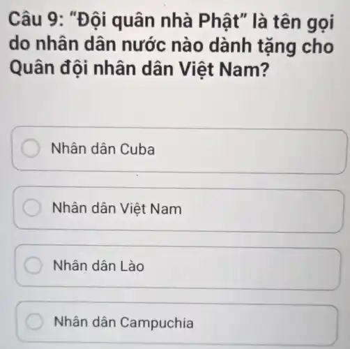 Câu 9: "Đ ội quân nhà Phậ t" là tên gọi
do nhân dân nước nào d ành tǎn g cho
Quân đ ôi nhân d ân Việt N am?
Nhân dân Cuba
Nhân dân Việt Nam
Nhân dân Lào
Nhân dân Campuchia