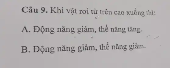 Câu 9 . Khi vật rơi từ trên cao xuông thì:
A. Động nǎng giảm , thế nǎng tǎng.
B. Độn g nǎng giảm, thê nǎng giảm.