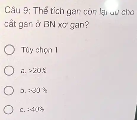 Câu 9: Thể tích gan còn lại uu cho
cắt gan ở BN xơ gan?
Tùy chọn 1
a. gt 20% 
b. gt 30% 
C. gt 40%