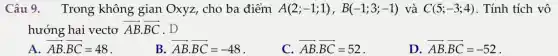 Câu 9. Trong ; không gian Oxyz, cho ba điểm A(2;-1;1),B(-1;3;-1) và C(5;-3;4) . Tính tích vô
hướng hai vectơ overrightarrow (AB)cdot overrightarrow (BC) . D
A overrightarrow (AB)cdot overrightarrow (BC)=48
B overrightarrow (AB)cdot overrightarrow (BC)=-48
__
C. overrightarrow (AB)cdot overrightarrow (BC)=52
__
D. overrightarrow (AB)cdot overrightarrow (BC)=-52