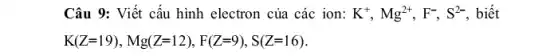 Câu 9: Viết cấu hình electron của các ion: K^+,Mg^2+,F^-,S^2- . biết
K(Z=19),Mg(Z=12),F(Z=9),S(Z=16)