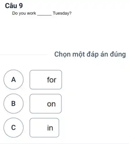 Câu 9
Do you work __ Tuesday?
Chọn một đáp án đúng
A A
for
B B
C