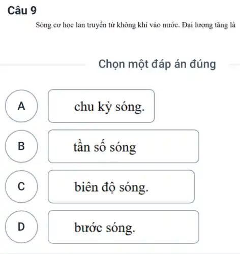 Câu 9
Sóng cơ học lan truyền từ không khí vào nước. Đại lượng tǎng là
Chọn một đáp án đúng
A
A
chu kỳ sóng.
B
tân sô sóng
C
c
biên độ sóng.
D D
bước sóng.