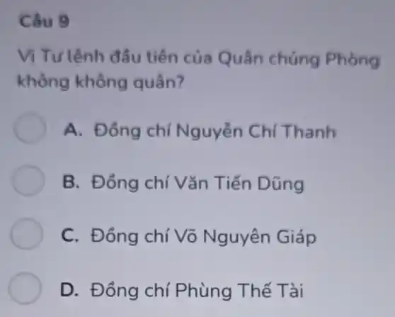 Câu 9
Vị Từ lệnh đầu tiên của Quân chúng Phong
không không quân?
A. Đồng chí Nguyễn Chí Thanh
B. Đồng chí Vǎn Tiến D ũng
C. Đồng chí Võ Nguyên Giáp
D. Đồng chí Phùng Thế Tài