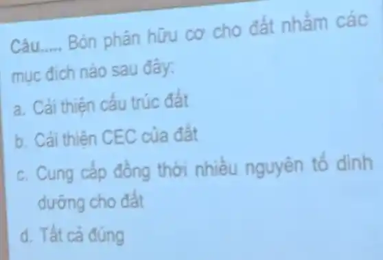 Câu __ Bón phân hữu cơ nhằm các
mục đích nào sau đây:
a. Cải thiên câu trúc đất
b. Cải thiên CEC của đất
c. Cung cấp đông tố dinh
dưỡng cho đất
d. Tất cả đúng