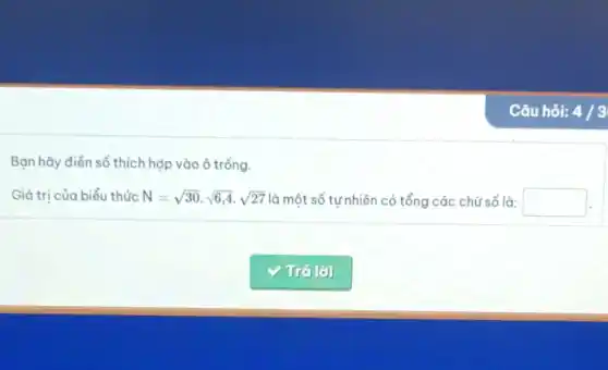 Câu hỏi: 4/3
Bạn hãy điển số thích hợp vào ô trống.
Giá trị của biểu thức N=sqrt (30)cdot sqrt (6,4)cdot sqrt (27) là một số tự nhiên có tổng các chữ số là: square