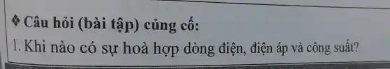 Câu hỏi (bài tập)củng cố:
1. Khi nào có sư hoà hợp dòng điện , điện áp và công suất?