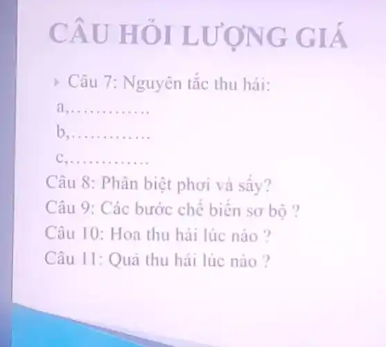 CÂU HÓI L ƯƠNG GIA
> Câu 7: Nguyên tǎc thu hái:
a __
b __
c __
Câu 8: Phân biệt phơi và sấy?
Câu 9: Các bước chế biến sơ bộ ?
Câu 10: Hoa thu hái lúc nào?
Câu 11: Quả thu hái lúc nào?