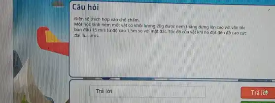 Câu hỏi
Điền số thích hợp vào chó chấm.
Một noc sinh nem một vật có khối lượng 20g được ném thẳng đứng lên cao với vận tốc
ban đầu 15m/s từ độ cao 1]5m so với mặt đất Tốc độ của vật khi nó đạt đến độ cao cực
đại là __ m/s
square