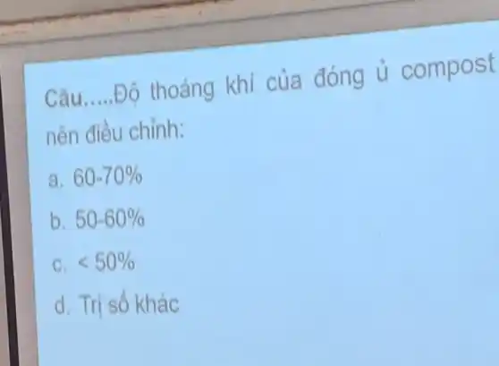 Câu __
Độ thoáng khí của đóng ủ compost
nên điều chỉnh:
a. 60-70% 
b. 50-60% 
C. lt 50% 
d. Tri số kh ac