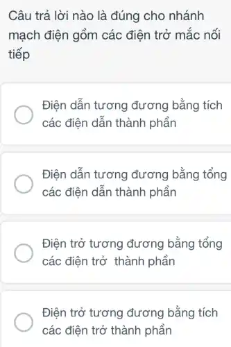 Câu trả lời nào là đúng cho nhánh
mạch điện gồm các điện trở mặc nỗi
tiếp
Điện dân tương đương bằng tích
các điện dân thành phần
Điện dẫn tương đương bằng tổng
các điện dẫn thành phần
Điện trở tương đương bằng tổng
các điện trở thành phần
Điện trở tương đương bằng tích
các điện trở thành phần