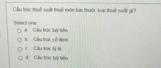 Cấu trúc thuế suất thuế môn bài thuộc loại thuế suất gi?
Select one:
a. Cấu trúc luỹ tiến
b. Cấu trúc cố đinh
c. Cấu trúc tỷ lê
d. Cấu trúc luỹ tiến