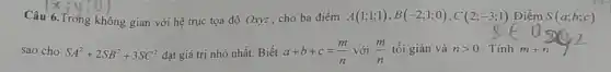 Câu
(2x,y,0)
.Trong không gian với hệ trục tọa độ Oxyz, cho ba điểm A(1;1;1),B(-2;1;0),C(2;-3;1) Điểm S(a;b;c)
sao cho SA^2+2SB^2+3SC^2 đạt giá trị nhỏ nhất. Biết a+b+c=(m)/(n) với (m)/(n) tối giản và ngt 0 . Tính m+n