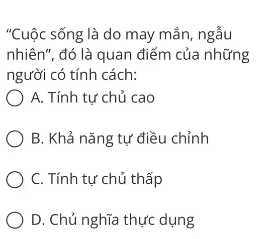 "Cuộc sống là do may mǎn, ngâu
nhiên", đó là quan điểm của những
người có tính cách:
A. Tính tư chủ cao
B. Khả nǎng tự điều chỉnh
C. Tính tự chủ thấp
D. Chủ nghĩa thực dụng