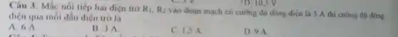 D. 10,5 V.
Câu 3: Mắc nối tiếp hai điện trở R_(1),R_(2)
vào đoạn mạch có cường độ dòng điện là 3 A thì cường độ dòng
điện qua mỗi đầu điện trở là
A. 6 A.
Câu 1. T
B. 3 A.
the desk
C. 1,5 A.
D. 9 A.