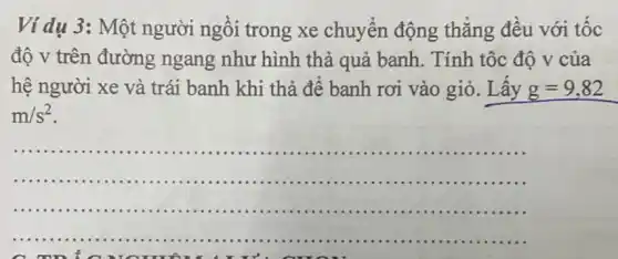 dụ 3: Một người ngồi trong xe chuyển động thẳng đều với tốc
độ v trên đường ngang như hình thả quả banh . Tính tộc độ v của
hệ người xe và trái banh khi thả đê banh rơi vào giỏ. Lấy g=9,82
m/s^2
__
..
f