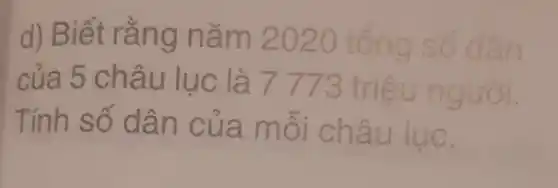 d) B ǎm 202 O tổn g số dân
của 5 châ u lục là 7 773 triệu n
Tính số dân của mỗi châ
