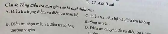 D. Cả A&B sai
Câu 4: Tổng điều tra đàn gia súc là loại điều tra:
C. Điều tra toàn bộ và điều tra không
thường xuyên
A. Điều tra trọng điểm và điều tra toàn bộ
B. Điều tra chọn mẫu và điều tra không
thường xuyên
D. Điều tra chuyên đề và điều tra kh
thirden