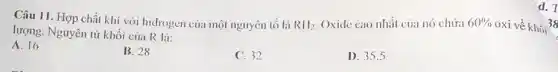 d. T
Câu 11. Hợp chất khí với hidrogen của một nguyên tố là RII_(2) Oxide cao nhất của nó chứa 60%  oxi về khối 38
lượng. Nguyên tử khối của R là:
A. 16
B. 28
C. 32
D. 35.5