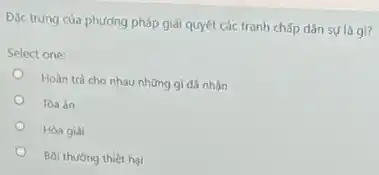 Dạc trưng của phương pháp giải quyết các tranh chấp dân sự là gì?
Select one:
Hoàn trà cho nhau những gì đã nhận
o
Tòa án
o
Hòa giải
Bời thường thiệt hại