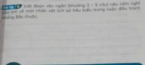 DDD Viết đoạn vǎn ngắn (khoảng
3-5 câu) nêu cảm nghĩ
em về một nhân vật lịch sử tiêu biểu trong cuộc đấu tranh
môn vớt liên sit tiêu biểu trong cuộc dưới tunh
chống Bắc thuộc
__