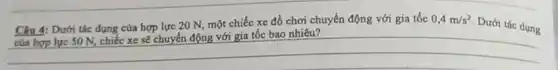 Dưới tác dụng của hợp lực 20 N một chiếc xe đồ chơi chuyển động với gia tốc 0,4m/s^2
Dưới tác dụng uyên động với gia tắc 0,4 mis? Duth the dung
__