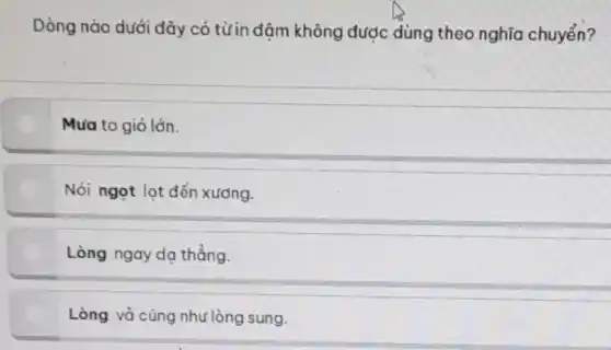 Dòng nào dưới đây có từ in đậm không được dùng theo nghĩa chuyển?
Mưa to gió lớn.
Nói ngọt lọt đến xương.
Lòng ngay dạ thẳng.
Lòng vả cũng như lòng sung.