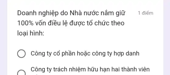 Doanh nghiệp do Nhà nước nắm giữ
100%  vốn điều lệ được tổ chức theo
loại hình:
Công ty cổ phần hoặc công ty hợp danh
Công ty trách nhiệm hữu hạn hai thành viên
1 điểm