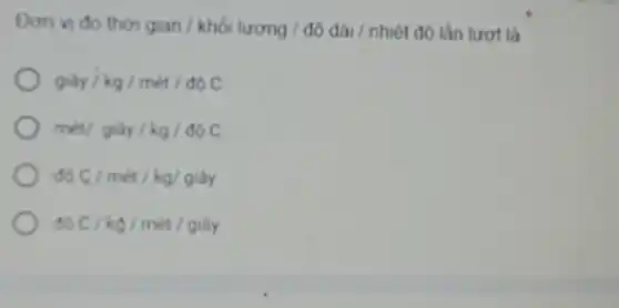 Don vi do thờ gian / khối lượng / độ dài / nhiệt độ lần lượt là
giacute (o)y/kg/macute (e)t/doC
met/giacute (a)y/kg/doC
doC/macute (e)t/kg/gihat (a)y
doC/kg/macute (e)t/gigrave (a)y