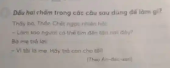 Dấu hai chẩm trong các câu sau dùng để làm gi?
Thấy bỏ, Thốn Chết ngọc nhiên hol
- Làm soo ngươi có thể tìm đến tàn noi doy?
Bo mẹ trả lời.
- Vitol la me Hãy trò con cho tối
(Theo An