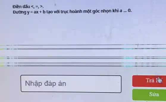 Điền dấu lt ,=,gt 
Đường y=ax+b tạo với trục hoành một góc nhọn khi a __ o
Nhập đáp án