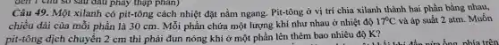 đen l chữ so sau đau pháy thập phân)
Câu 49.. Một xilanh có pit-tông , cách nhiệt đặt nǎm ngang . Pit-tông ở vị trí chia xilanh thành hai phần bằng nhau,
chiều dài của môi phần là 30 cm . Mỗi phần chứa một lượng khí như nhau ở nhiệt độ
17^circ C và áp suất 2 atm . Muốn
pit-tông dịch chuyển 2 cm thì phải đun nóng khí ở một phần lên thêm bao nhiêu độ K?