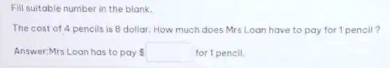 Fill suitable number in the blank.
The cost of 4 pencils is 8 dollar. How much does Mrs Loan have to pay for 1 pencil?
Answer:Mrs Loan has to pay 	for 1 pencil.