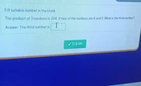 Fill suitable number in the blank
The product of 3 numbers is 204. If two of the numbers are 4 and 3 What is the third number?
Answer: The third number is square