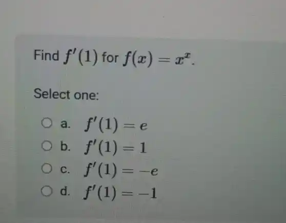 Find f'(1) for f(x)=x^x
Select one:
a f'(1)=e
b f'(1)=1
c f'(1)=-e
d f'(1)=-1