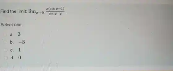 Find the limit: lim _(xarrow 0)(x(cosx-1))/(sinx-x)
Select one:
a. 3
b. -3
c. 1
d. 0