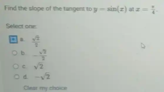 Find the slope of the tangent to y=sin(x) at x=(pi )/(4)
Select one:
a. (sqrt (2))/(2)
b. -(sqrt (2))/(2)
C. sqrt (2)
d. -sqrt (2)