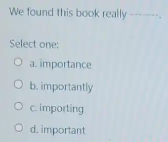 We found this book really __
Select one:
a. importance
b. importantly
c. importing
d. important