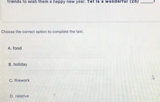 friends to wish them a happy new year .Tet is a wonderful (25) __
Choose the correct option to complete the text.
A. food
B. holiday
C. firework
D. relative