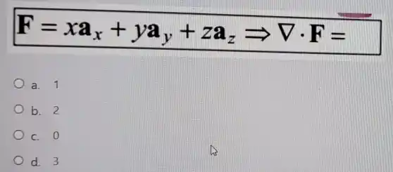 F=xa_(x)+ya_(y)+za_(z)Longrightarrow nabla cdot F=
a. 1
b. 2
c. 0
d. 3