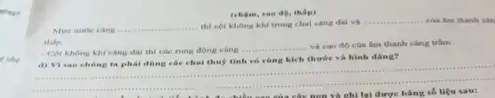 gang
c ché
__ .........
..........thì cột không khí trong chai càng dài và __ của âm thanh cân
thấp.
(chậm, cao độ, thấp)
- Cột không khí càng dài thì các rung động càng
và cao độ của âm thanh càng trầm.
d) Vì sao chúng ta phài dùng các chai thuỷ tính có cùng kích thước và hình dáng?
__
c. -","D":". .......................................................................