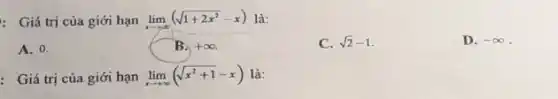 : Giá trị của giới hạn lim _(xarrow +infty )(sqrt (1+2x^2)-x) là:
A. 0.
B. +infty 
C. 2sqrt (2)-1
D. -infty  .
: Giá trị của giới hạn lim _(xarrow +infty )(sqrt (x^2+1)-x) là: