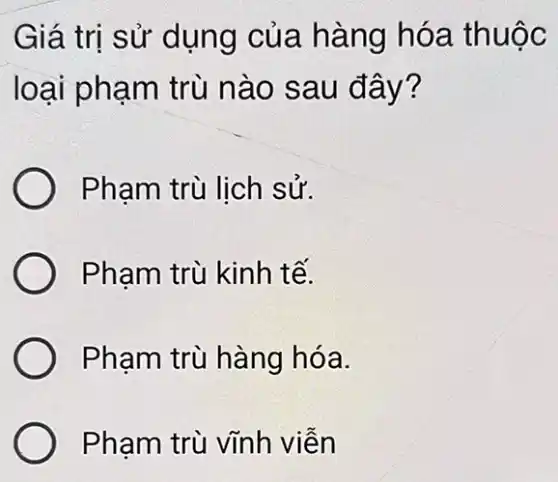 Giá trị sử dụng của hà ng hóa thuộc
loại phạm trù nào sau đâ y?
Phạm trù lịch sử.
Phạm trù kinh tế.
Phạm trù hàng hóa.
Phạm trù vĩnh viên