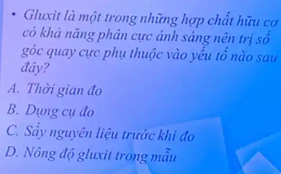 Gluxit là một trong những hợp chất hữu cơ
có khả nǎng phân cực ánh sáng nên trị sô
góc quay cực phụ thuộc vào yếu tố nào sau
đây?
A. Thời gian đo
B. Dụng cụ đo
C. Sây nguyên liệu trước khi đo
D. Nông độ gluxit trong mâu