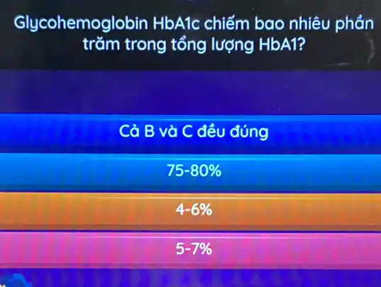 Glycohemo Jlobin HbA1c chiếm bao nhiêu phản
trǎm trong tổng lượng HbA1?
Cở B và C đều đúng
75-80% 
4-6% 
5-7%