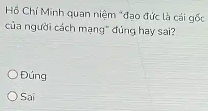 Hồ Chí Minh quan niệm "đạo đức là cái gốc
của người cách mạng "đúng hay sai?
Đúng
Sai