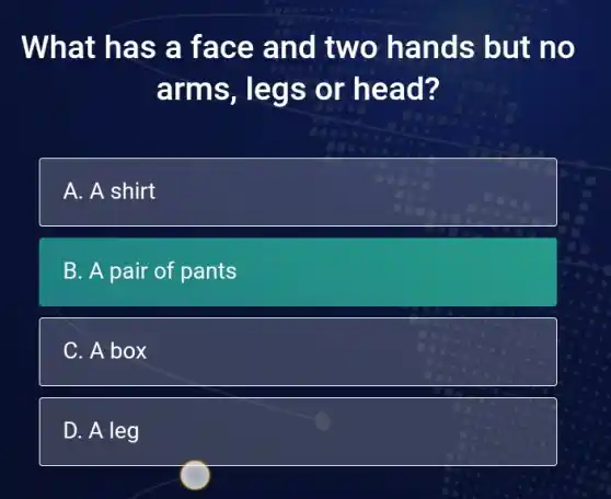 What h as a fa ce an d two hand s but n o
arms, le gs or head?
A. A shirt
B. A pair of pants
C. A box
D. A leg