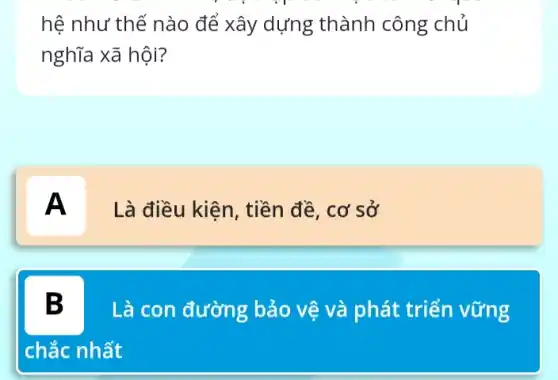 hệ như thế nào để xây dựng thành công chủ
nghĩa xã hội?
A
Là điều kiện, tiền đề, cơ sở
B Là con đường bảo vệ và phát triển vững
chắc nhất