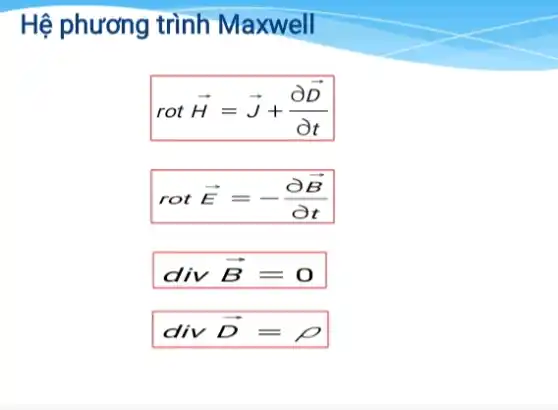 Hệ phương trình Maxwell
rotoverrightarrow (H)=overrightarrow (J)+(partial overrightarrow (D))/(partial t)
rotoverrightarrow (E)=-(partial overrightarrow (B))/(partial t)
div overrightarrow (B)=0
divoverrightarrow (D)=rho